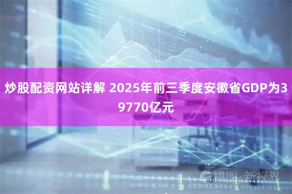 炒股配资网站详解 2025年前三季度安徽省GDP为39770亿元