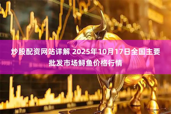 炒股配资网站详解 2025年10月17日全国主要批发市场鲟鱼价格行情