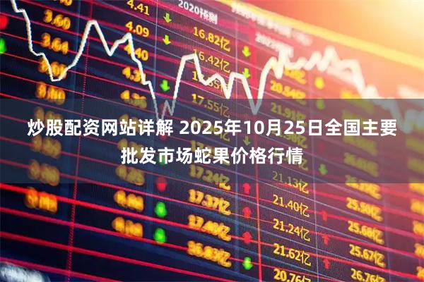 炒股配资网站详解 2025年10月25日全国主要批发市场蛇果价格行情