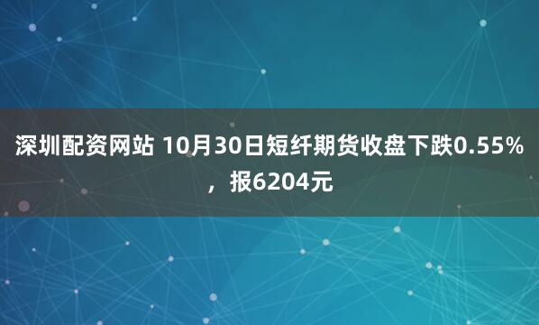 深圳配资网站 10月30日短纤期货收盘下跌0.55%，报6204元