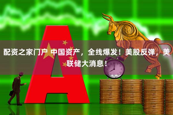配资之家门户 中国资产，全线爆发！美股反弹，美联储大消息！