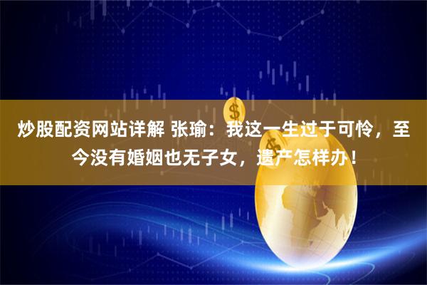炒股配资网站详解 张瑜：我这一生过于可怜，至今没有婚姻也无子女，遗产怎样办！