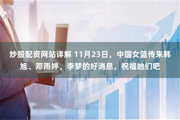 炒股配资网站详解 11月23日，中国女篮传来韩旭、邓雨婷、李梦的好消息，祝福她们吧